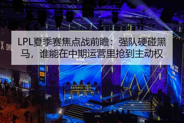 LPL夏季赛焦点战前瞻：强队硬碰黑马，谁能在中期运营里抢到主动权