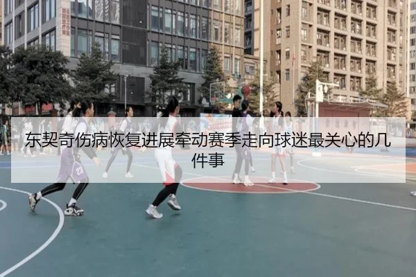 东契奇伤病恢复进展牵动赛季走向球迷最关心的几件事
